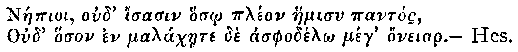 Greek: Náepioi oud' isasin hos_o pléon haemisu pantós,
Oud' hoson en maláchaete dè asphodél_o meg honeiar. &mdash; Hes.