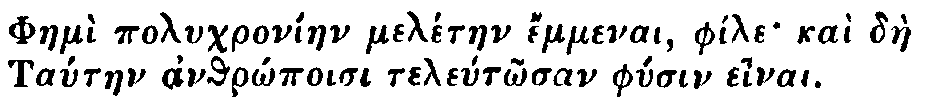 Greek: Phaemì polychroníaen melétaen émmenai, phíle kaì dàe
        Tataen anthrôpoisi teletôsan physin einai.