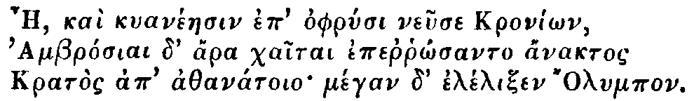 Greek: Ae, kaì kyanéaesin ep' ophrysi neuse Kroníôn,
  Ambrósiai d' ára chaitai eperrhôsanto ánaktos
  Kratòs ap' athanátoio mégan d' élélixen lympos.
