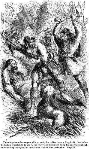 Throwing down the weapon with an oath, the ruffian drew a
long knife; but before he had an opportunity to use it, the heavy axe
descended upon his unprotected head, and crashing through skull and
brains, it clove him to the chin. Page 66.