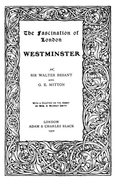 The Fascination of
London

WESTMINSTER

BY
SIR WALTER BESANT
AND
G. E. MITTON


With a Chapter on the Abbey
by Mrs. A. Murray Smith


LONDON
ADAM & CHARLES BLACK
1902