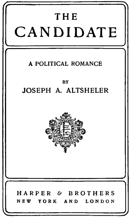 THE CANDIDATE A POLITICAL ROMANCE BY
JOSEPH A. ALTSHELER HARPER & BROTHERS NEW YORK AND LONDON
