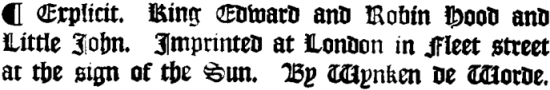 Explicit. King Edward and Robin Hood and Little John. Imprinted at
London in Fleet street at the sign of the Sun. By Wynken de Worde.