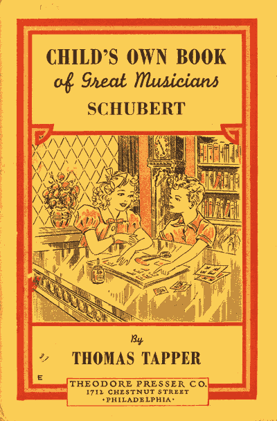 CHILD'S OWN BOOK
of Great Musicians
SCHUBERT

By
THOMAS TAPPER

THEODORE PRESSER CO.
1712 CHESTNUT STREET
PHILADELPHIA