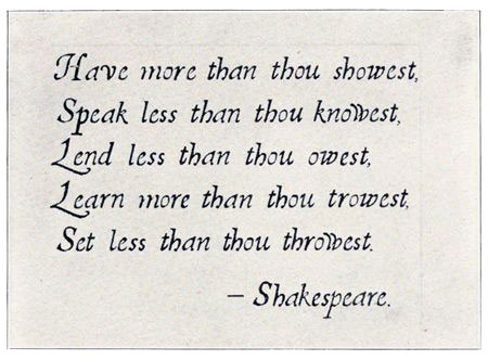 Have more than thou showest, Speak less than thou knowest, Lend less than thou owest, Learn more than thou trowest,
Set less than thou throwest. Shakespeare.