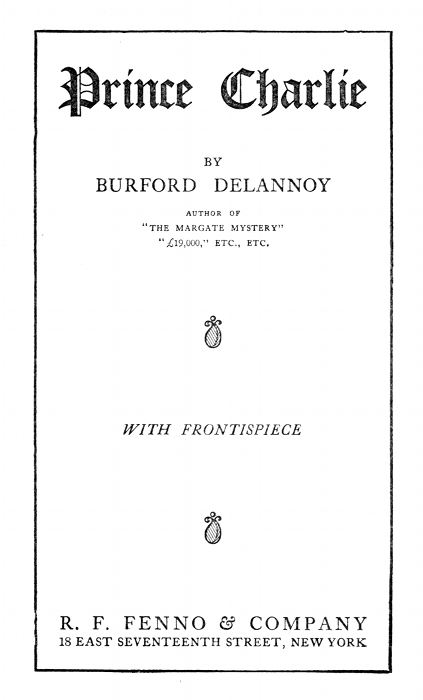Prince Charlie

BY
BURFORD DELANNOY

AUTHOR OF
"THE MARGATE MYSTERY"
"£19,000," ETC., ETC.

---

WITH FRONTISPIECE

---

R. F. FENNO & COMPANY
18 EAST SEVENTEENTH STREET, NEW YORK