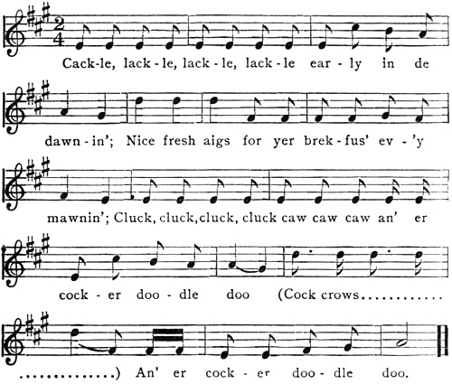Music: Cack-le, lack-le, lack-le, lack-le ear-ly in de dawn-in’; Nice fresh aigs
for yer brek-fus’ ev-’y mawnin’; Cluck, cluck, cluck, cluck caw caw caw an’ er cock-er doo-dle doo (Cock crows............ ..............)
An’ er cock-er doo-dle doo.