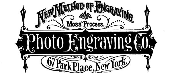 [Illustration: New Method of Engraving
Moss' Process.
Photo Engraving Co.
67 Park Place, New York.]