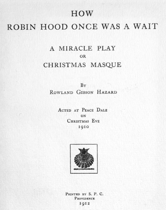 HOW
ROBIN HOOD ONCE WAS A WAIT

A MIRACLE PLAY
OR
CHRISTMAS MASQUE

BY
ROWLAND GIBSON HAZARD

ACTED AT PEACE DALE
ON
CHRISTMAS EVE
1910

[Illustration]

PRINTED BY S. P. C.
PROVIDENCE
1912