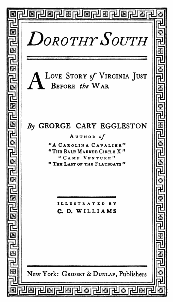 Dorothy South
A Love Story of Virginia Just Before the War
By GEORGE CARY EGGLESTON
Author of
“A Carolina Cavalier” “The Bale Marked Circle X” “Camp Venture” “The
Last of the Flatboats”
ILLUSTRATED BY C. D. WILLIAMS
New York: Grosset & Dunlap, Publishers