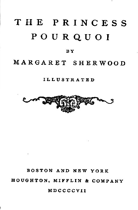 THE PRINCESS
POURQUOI
BY
MARGARET SHERWOOD

ILLUSTRATED

[Illustration]

BOSTON AND NEW YORK
HOUGHTON, MIFFLIN & COMPANY
MDCCCCVII