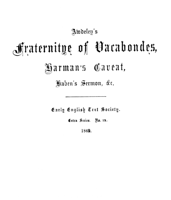 Awdeley’s
    Fraternitye of Vacabondes,
    Harman’s Caueat,
    Haben’s Sermon, &c.

    ――――

    Early English Text Society.

    Extra Series. No. IX.

    1869.