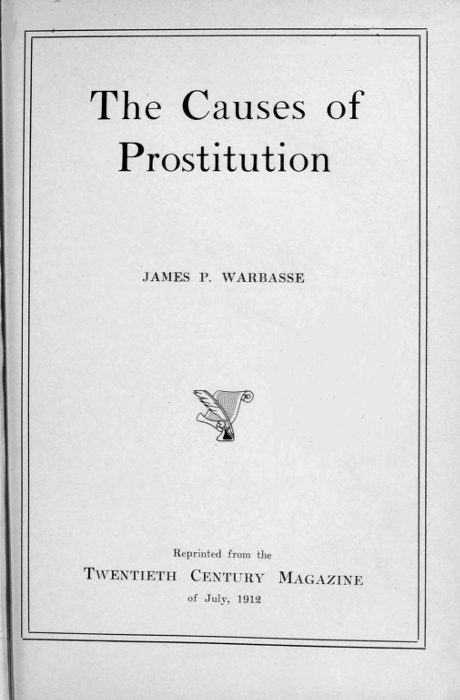 The Causes of
Prostitution


JAMES P. WARBASSE

[Illustration]

Reprinted from the
TWENTIETH CENTURY MAGAZINE
of July, 1912